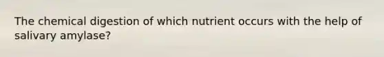 The chemical digestion of which nutrient occurs with the help of salivary amylase?