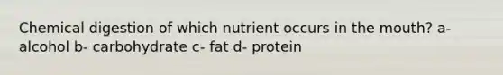 Chemical digestion of which nutrient occurs in the mouth? a- alcohol b- carbohydrate c- fat d- protein