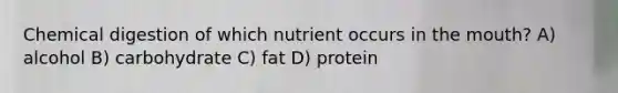 Chemical digestion of which nutrient occurs in <a href='https://www.questionai.com/knowledge/krBoWYDU6j-the-mouth' class='anchor-knowledge'>the mouth</a>? A) alcohol B) carbohydrate C) fat D) protein