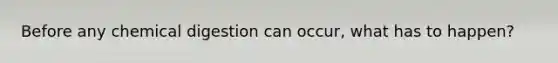 Before any chemical digestion can occur, what has to happen?