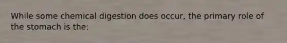 While some chemical digestion does occur, the primary role of the stomach is the: