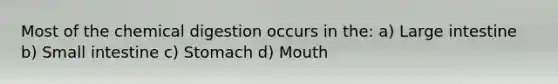 Most of the chemical digestion occurs in the: a) Large intestine b) Small intestine c) Stomach d) Mouth