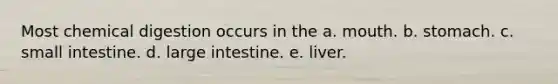 Most chemical digestion occurs in the a. mouth. b. stomach. c. small intestine. d. large intestine. e. liver.