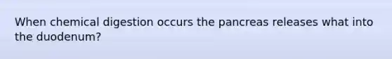 When chemical digestion occurs the pancreas releases what into the duodenum?