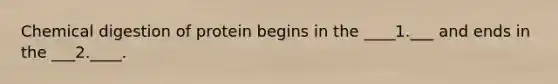 Chemical digestion of protein begins in the ____1.___ and ends in the ___2.____.