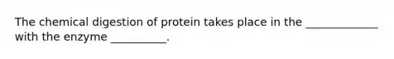 The chemical digestion of protein takes place in the _____________ with the enzyme __________.