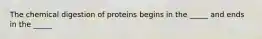 The chemical digestion of proteins begins in the _____ and ends in the _____