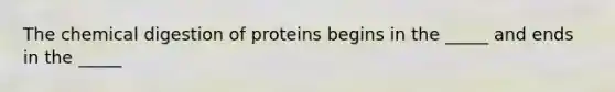 The chemical digestion of proteins begins in the _____ and ends in the _____