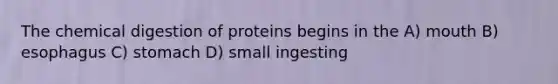 The chemical digestion of proteins begins in the A) mouth B) esophagus C) stomach D) small ingesting