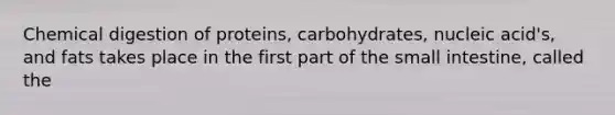 Chemical digestion of proteins, carbohydrates, nucleic acid's, and fats takes place in the first part of <a href='https://www.questionai.com/knowledge/kt623fh5xn-the-small-intestine' class='anchor-knowledge'>the small intestine</a>, called the