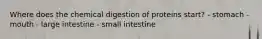 Where does the chemical digestion of proteins start? - stomach - mouth - large intestine - small intestine