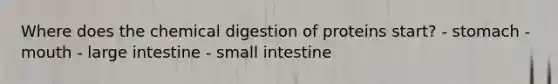 Where does the chemical digestion of proteins start? - stomach - mouth - large intestine - small intestine