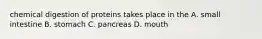 chemical digestion of proteins takes place in the A. small intestine B. stomach C. pancreas D. mouth