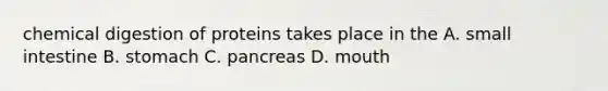 chemical digestion of proteins takes place in the A. small intestine B. stomach C. pancreas D. mouth