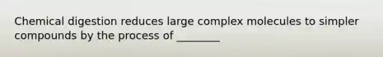 Chemical digestion reduces large complex molecules to simpler compounds by the process of ________