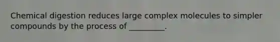 Chemical digestion reduces large complex molecules to simpler compounds by the process of _________.