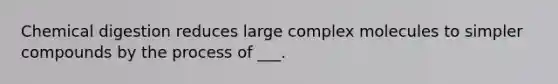 Chemical digestion reduces large complex molecules to simpler compounds by the process of ___.