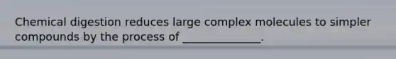 Chemical digestion reduces large complex molecules to simpler compounds by the process of ______________.