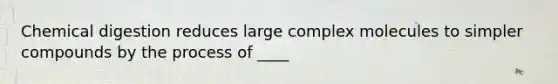 Chemical digestion reduces large complex molecules to simpler compounds by the process of ____