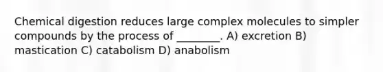 Chemical digestion reduces large complex molecules to simpler compounds by the process of ________. A) excretion B) mastication C) catabolism D) anabolism