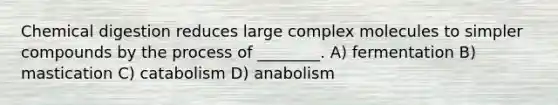 Chemical digestion reduces large complex molecules to simpler compounds by the process of ________. A) fermentation B) mastication C) catabolism D) anabolism