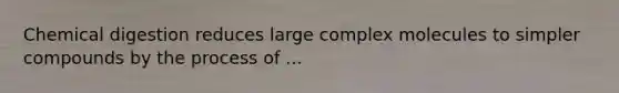 Chemical digestion reduces large complex molecules to simpler compounds by the process of ...