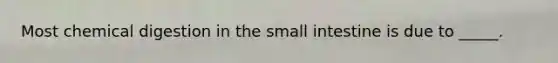 Most chemical digestion in the small intestine is due to _____.