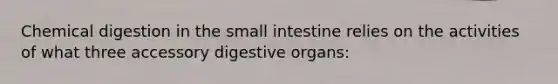 Chemical digestion in the small intestine relies on the activities of what three accessory digestive organs: