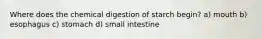 Where does the chemical digestion of starch begin? a) mouth b) esophagus c) stomach d) small intestine