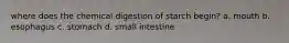 where does the chemical digestion of starch begin? a. mouth b. esophagus c. stomach d. small intestine