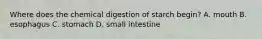 Where does the chemical digestion of starch begin? A. mouth B. esophagus C. stomach D. small intestine