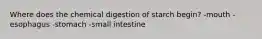 Where does the chemical digestion of starch begin? -mouth -esophagus -stomach -small intestine