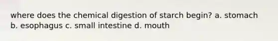 where does the chemical digestion of starch begin? a. stomach b. esophagus c. small intestine d. mouth