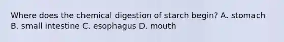 Where does the chemical digestion of starch begin? A. stomach B. small intestine C. esophagus D. mouth