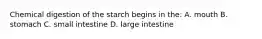 Chemical digestion of the starch begins in the: A. mouth B. stomach C. small intestine D. large intestine