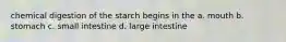 chemical digestion of the starch begins in the a. mouth b. stomach c. small intestine d. large intestine