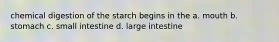 chemical digestion of the starch begins in the a. mouth b. stomach c. small intestine d. large intestine