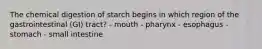 The chemical digestion of starch begins in which region of the gastrointestinal (GI) tract? - mouth - pharynx - esophagus - stomach - small intestine