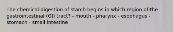 The chemical digestion of starch begins in which region of the gastrointestinal (GI) tract? - mouth - pharynx - esophagus - stomach - small intestine