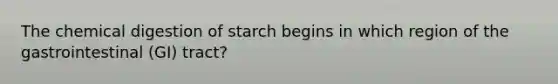 The chemical digestion of starch begins in which region of the gastrointestinal (GI) tract?