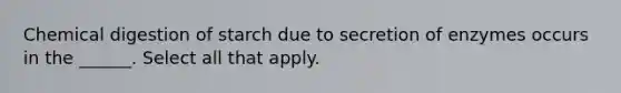 Chemical digestion of starch due to secretion of enzymes occurs in the ______. Select all that apply.