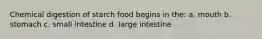 Chemical digestion of starch food begins in the: a. mouth b. stomach c. small intestine d. large intestine