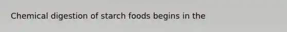 Chemical digestion of starch foods begins in the