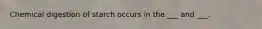 Chemical digestion of starch occurs in the ___ and ___.