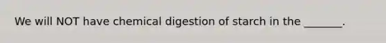 We will NOT have chemical digestion of starch in the _______.