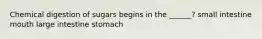Chemical digestion of sugars begins in the ______? small intestine mouth large intestine stomach