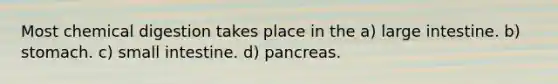 Most chemical digestion takes place in the a) large intestine. b) stomach. c) small intestine. d) pancreas.