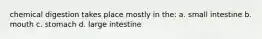 chemical digestion takes place mostly in the: a. small intestine b. mouth c. stomach d. large intestine