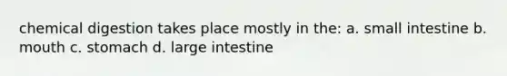 chemical digestion takes place mostly in the: a. small intestine b. mouth c. stomach d. large intestine