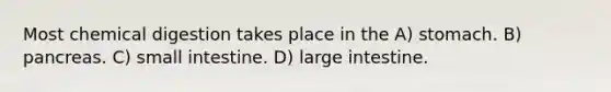 Most chemical digestion takes place in the A) stomach. B) pancreas. C) small intestine. D) large intestine.